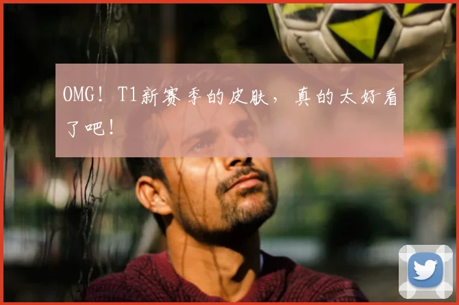 OMG！T1新赛季的皮肤，真的太好看了吧！