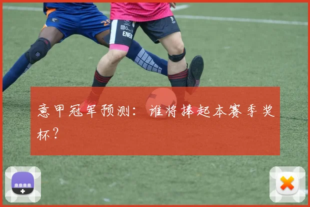 意甲冠军预测：谁将捧起本赛季奖杯？