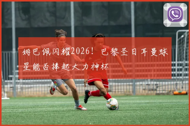 姆巴佩闪耀2026！巴黎圣日耳曼球星能否捧起大力神杯