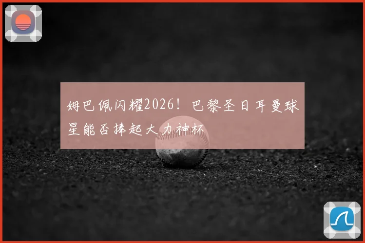姆巴佩闪耀2026！巴黎圣日耳曼球星能否捧起大力神杯