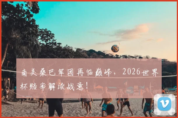 南美桑巴军团再临巅峰，2026世界杯赔率解读战意！