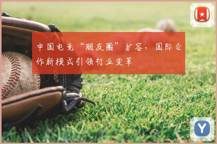 中国电竞“朋友圈”扩容，国际合作新模式引领行业变革