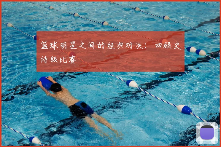 篮球明星之间的经典对决：回顾史诗级比赛