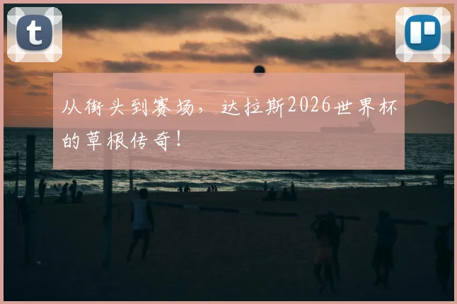 从街头到赛场，达拉斯2026世界杯的草根传奇！