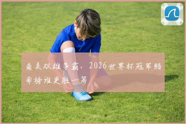 南美双雄争霸，2026世界杯冠军赔率榜谁更胜一筹