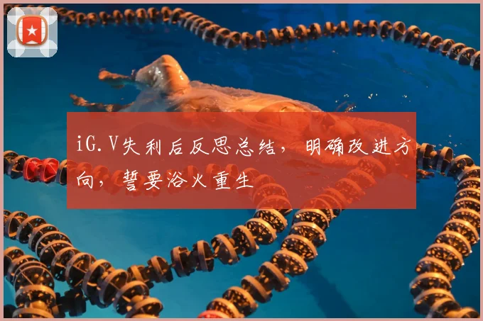 iG.V失利后反思总结，明确改进方向，誓要浴火重生