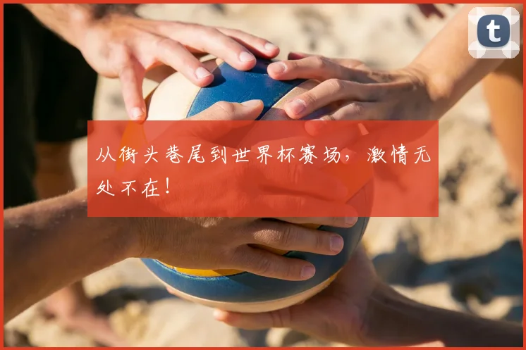 从街头巷尾到世界杯赛场，激情无处不在！